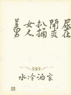 美女扒开尿口让男人捅爽在线看