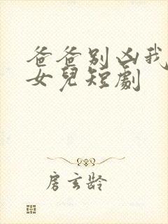 爸爸别凶我是你女儿短剧