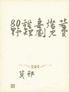 80甜妻灿若明野短剧免费观看