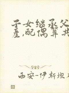 子女继承父母遗产,配偶算共同财产