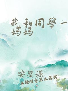 我和同学一起操妈妈