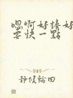 嗯啊好棒好爽还要快一点