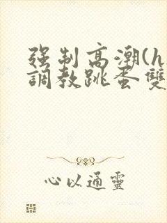 强制高潮(h)调教跳蛋双男小说