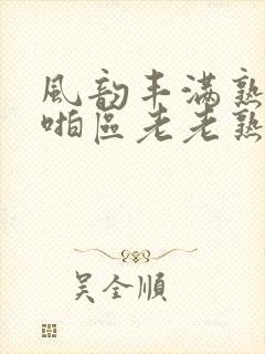 风韵丰满熟妇啪啪区老老熟妇