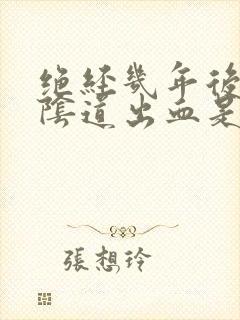 绝经几年后,又阴道出血是怎么了