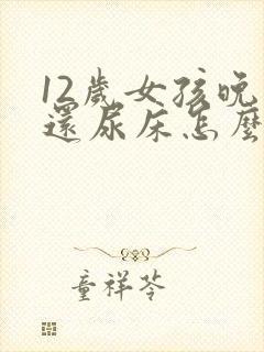 12岁女孩晚上还尿床怎么办