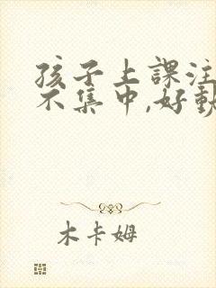 孩子上课注意力不集中,好动,与