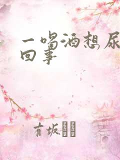 一喝酒想尿怎么回事