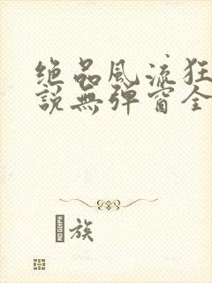 绝品风流狂医小说无弹窗全文免费阅读