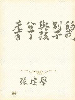 老公与别的女人有了孩子我该怎么办