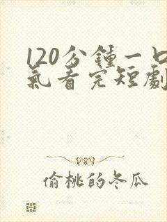 120分钟一口气看完短剧