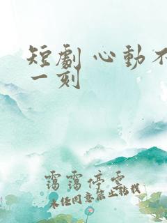 短剧 心动不止一刻