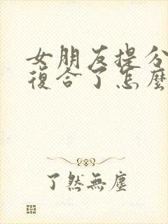 女朋友提分手又复合了怎么挽回