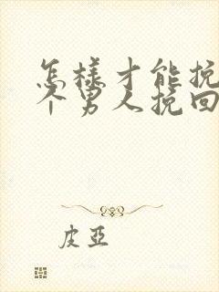 怎样才能挽回一个男人挽回一个男人