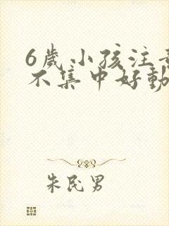 6岁小孩注意力不集中好动