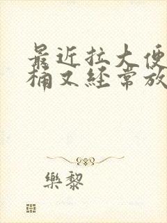 最近拉大便粘马桶又经常放屁且臭