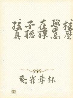 孩子在学校不认真听课怎么回复老师