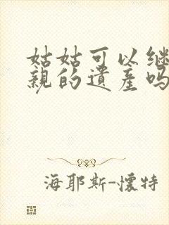 姑姑可以继承父亲的遗产吗