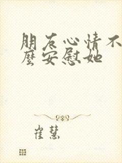 朋友心情不好怎么安慰她