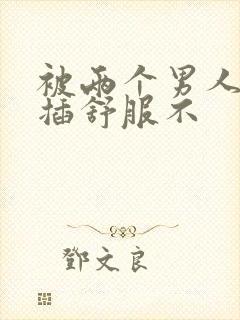 被两个男人同时插舒服不