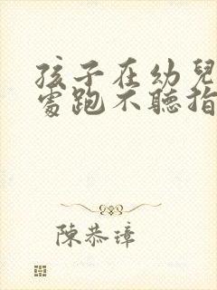 孩子在幼儿园到处跑不听指令