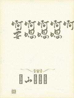 啊啊啊啊啊啊不要嗯嗯嗯