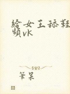 给女王舔鞋的视频vk