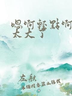 嗯啊轻点啊轻点太大了