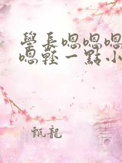 学长嗯嗯嗯啊嗯嗯轻一点小说