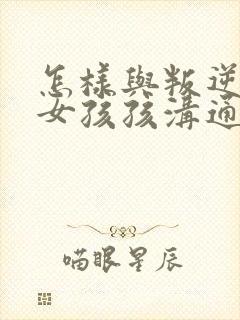 怎样与叛逆期的女孩孩沟通