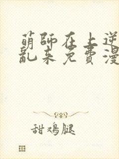 萌师在上逆徒别乱来免费漫画