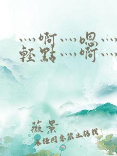 灬啊灬嗯灬啊灬轻点灬啊灬嗯视频