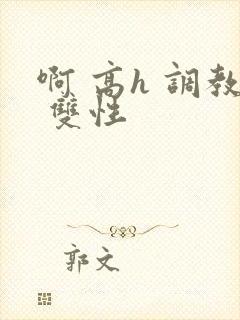 啊 高h 调教 双性