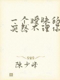 一个暧昧的男人突然不理你怎么办