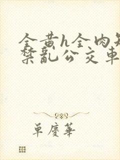 全黄h全肉短篇禁乱公交车男男