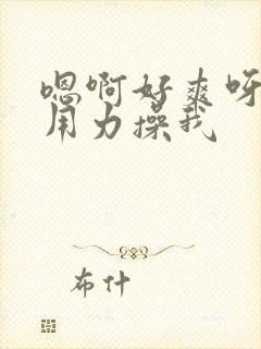 嗯啊好爽呀快点用力操我