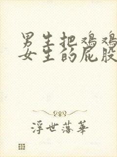 男生把鸡鸡插进女生的屁股里