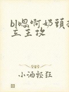 bl嗯啊奶头挺立主攻