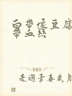 白带像豆腐渣还带血丝