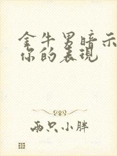 金牛男暗示喜欢你的表现