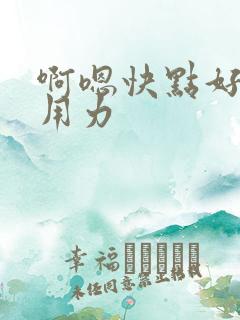 啊嗯快点好厉害用力