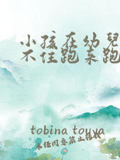 小孩在幼儿园坐不住跑来跑去