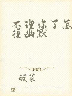 不理你了怎么回复幽默