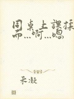 同桌上课揉我下面...啊...嗯