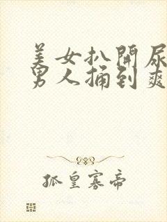 美女扒开尿口让男人捅到爽