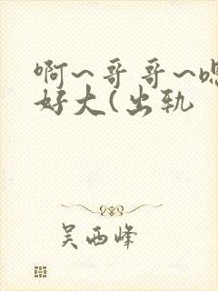 啊~哥哥~嗯~好大(出轨