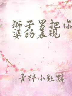 狮子男把你当老婆的表现