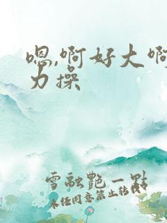 嗯,啊好大啊用力操