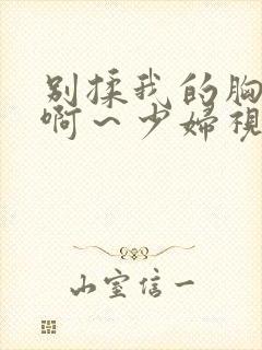 别揉我的胸嗯～啊～少妇视频