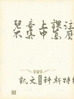 儿童上课注意力不集中怎么改善